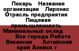 Пекарь › Название организации ­ Лиронас › Отрасль предприятия ­ Пищевая промышленность › Минимальный оклад ­ 25 000 - Все города Работа » Вакансии   . Алтайский край,Алейск г.